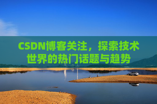CSDN博客关注，探索技术世界的热门话题与趋势
