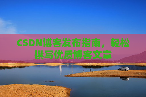 CSDN博客发布指南，轻松撰写优质博客文章